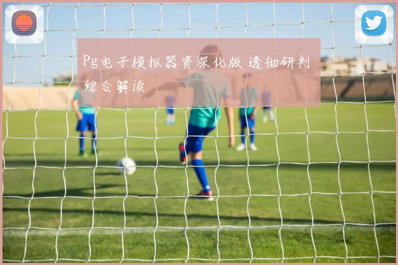 Pg电子模拟器资深化版 透彻研判 综合解读