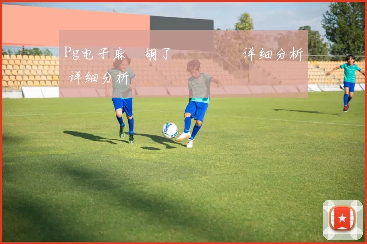 Pg电子麻將胡了遊戲體驗 详细分析 详细分析