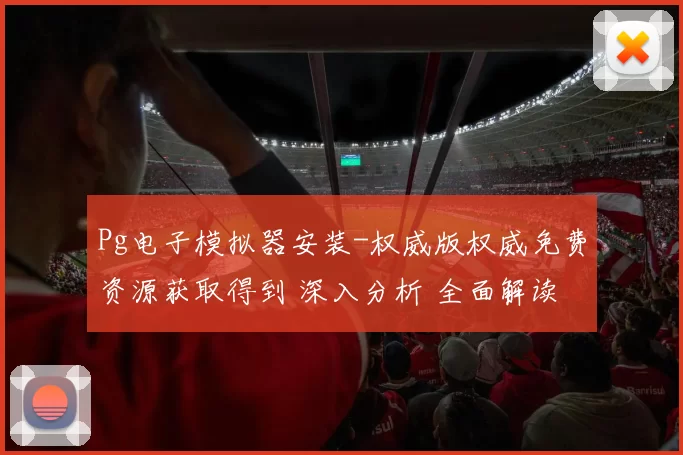 Pg电子模拟器安装-权威版权威免费资源获取得到 深入分析 全面解读 深度解析