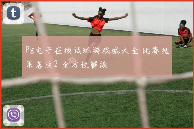 Pg电子在线试玩游戏城大全 比赛结果落注2 全方位解读