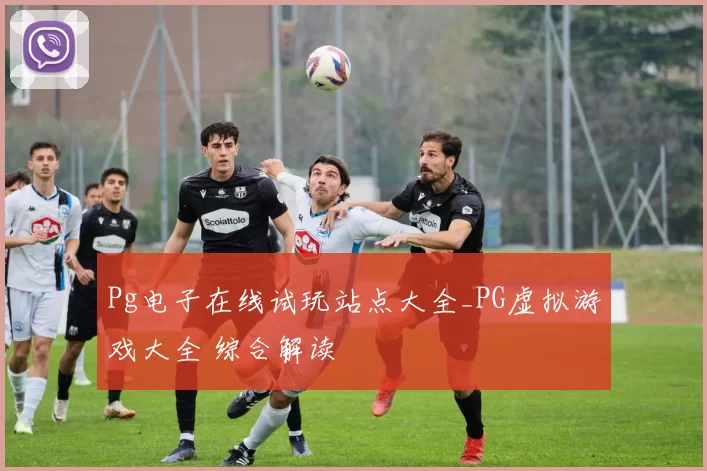 Pg电子在线试玩站点大全_PG虚拟游戏大全 综合解读