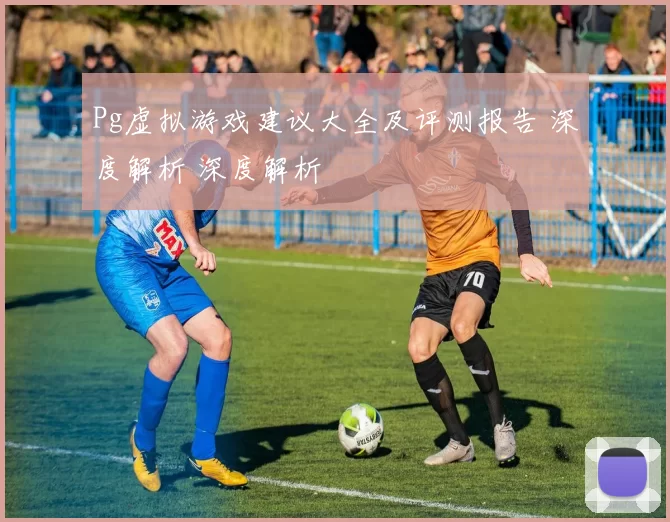 Pg虚拟游戏建议大全及评测报告 深度解析 深度解析