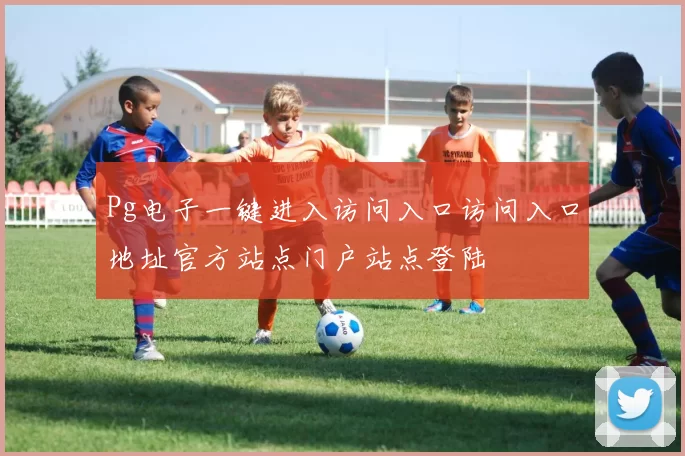 Pg电子一键进入访问入口访问入口地址官方站点门户站点登陆