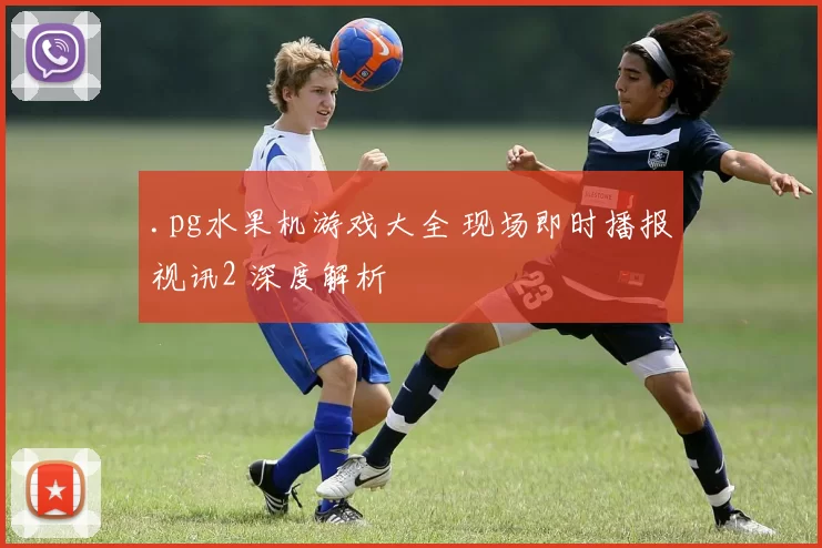 .pg水果机游戏大全 现场即时播报视讯2 深度解析