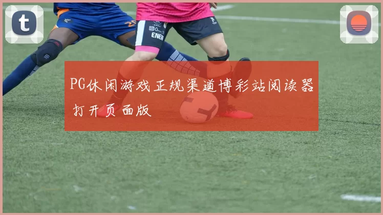 PG休闲游戏正规渠道博彩站阅读器打开页面版