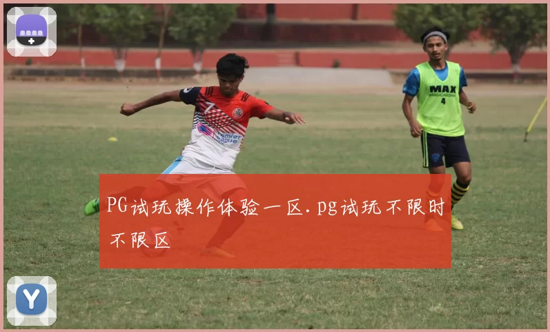 PG试玩操作体验一区.pg试玩不限时不限区