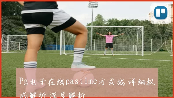 Pg电子在线pastime方式城 详细权威解析 深度解析