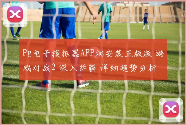 Pg电子模拟器APP端安装正版版 游戏对战2 深入拆解 详细趋势分析 深度解析