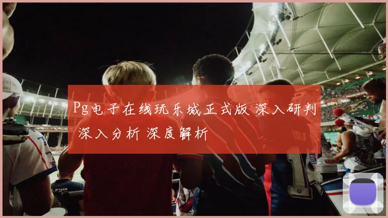 Pg电子在线玩乐城正式版 深入研判 深入分析 深度解析