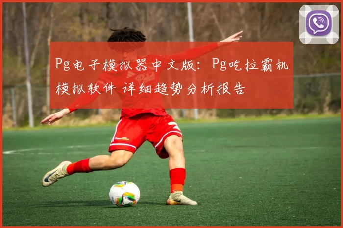 Pg电子模拟器中文版：Pg吃拉霸机模拟软件 详细趋势分析报告
