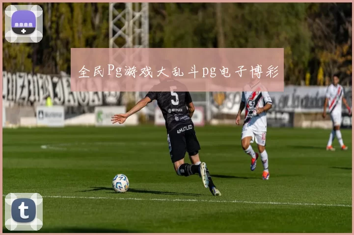 全民Pg游戏大乱斗pg电子博彩