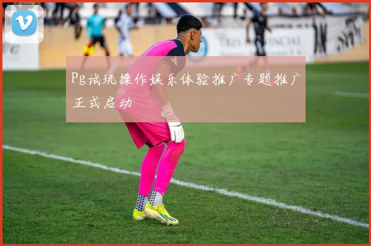Pg试玩操作娱乐体验推广专题推广正式启动