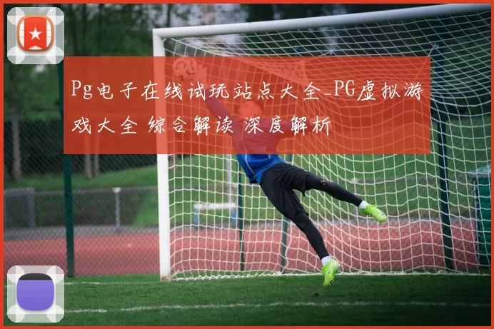 Pg电子在线试玩站点大全_PG虚拟游戏大全 综合解读 深度解析