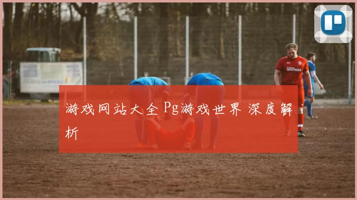 游戏网站大全 Pg游戏世界 深度解析