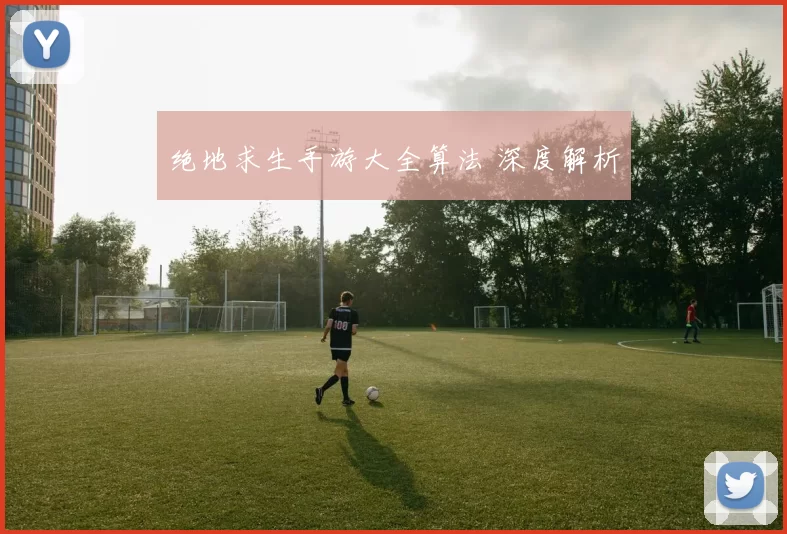 绝地求生手游大全算法 深度解析