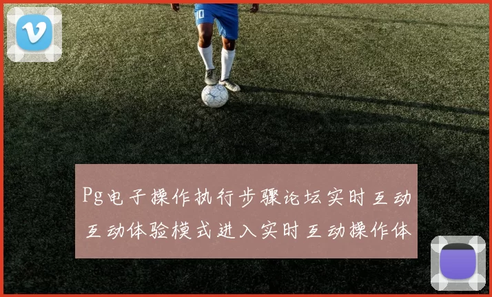 Pg电子操作执行步骤论坛实时互动互动体验模式进入实时互动操作体验区