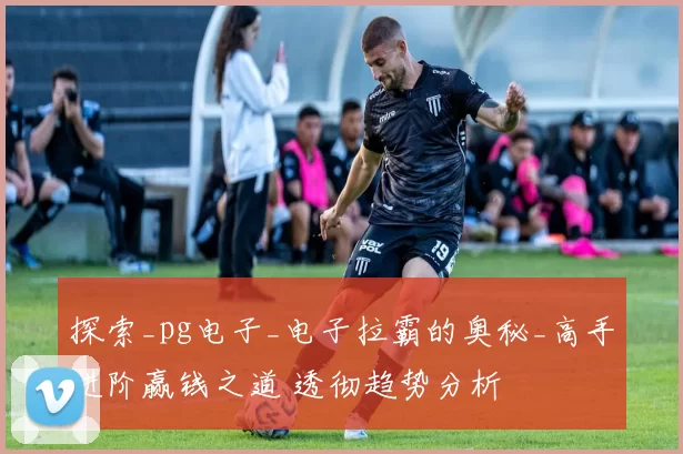 探索_pg电子_电子拉霸的奥秘_高手进阶赢钱之道 透彻趋势分析