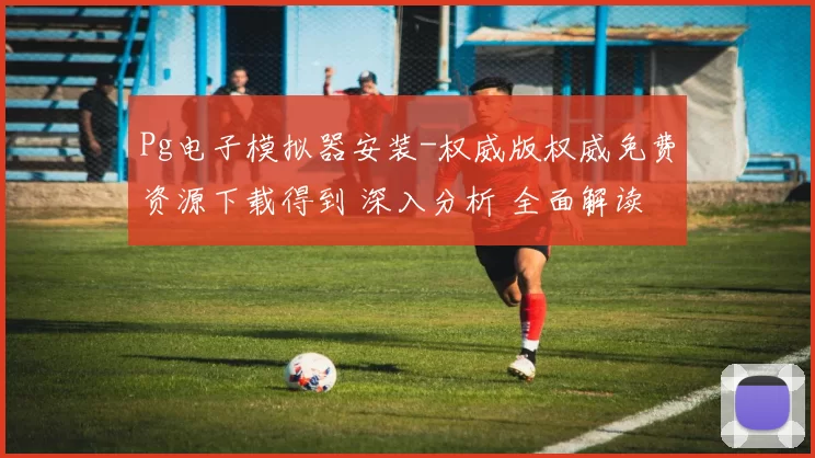 Pg电子模拟器安装-权威版权威免费资源下载得到 深入分析 全面解读 深度解析