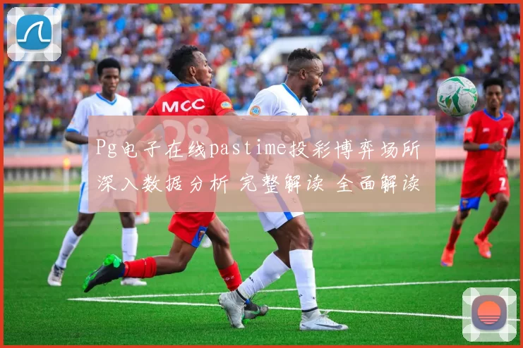 Pg电子在线pastime投彩博弈场所 深入数据分析 完整解读 全面解读
