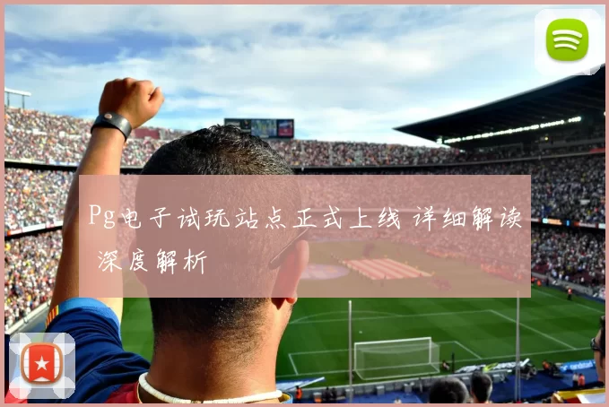 Pg电子试玩站点正式上线 详细解读 深度解析