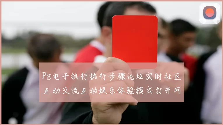 Pg电子执行执行步骤论坛实时社区互动交流互动娱乐体验模式打开网站实时更新互动操作流程体验区