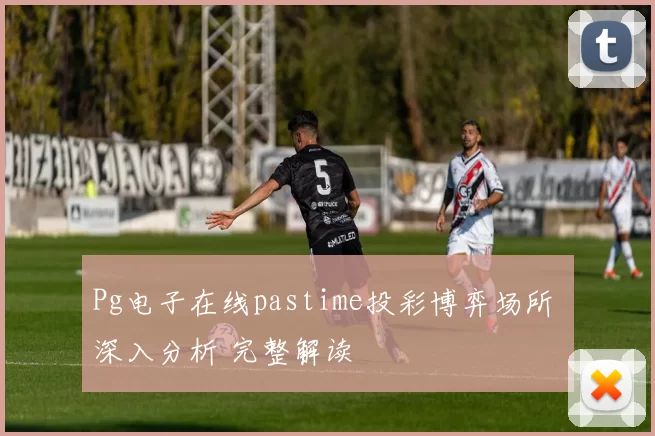 Pg电子在线pastime投彩博弈场所 深入分析 完整解读