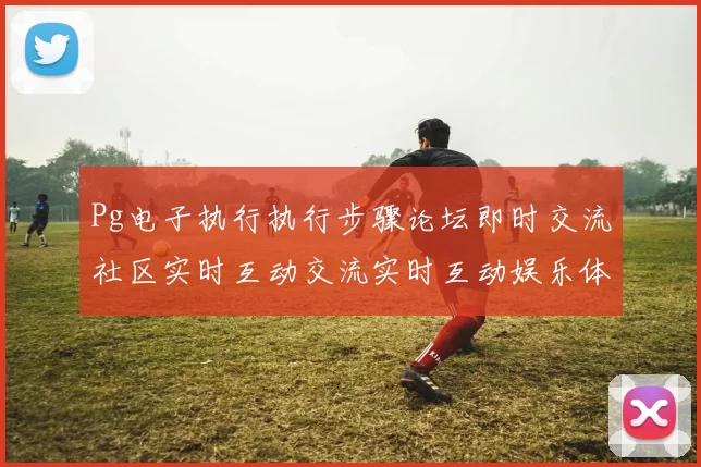 Pg电子执行执行步骤论坛即时交流社区实时互动交流实时互动娱乐体验模式进入平台网站动态更新互动使用流程操作体验区