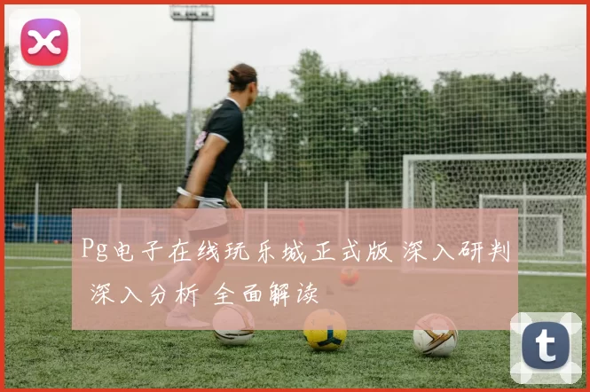 Pg电子在线玩乐城正式版 深入研判 深入分析 全面解读